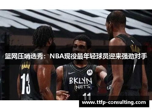 篮网压哨选秀：NBA现役最年轻球员迎来强劲对手