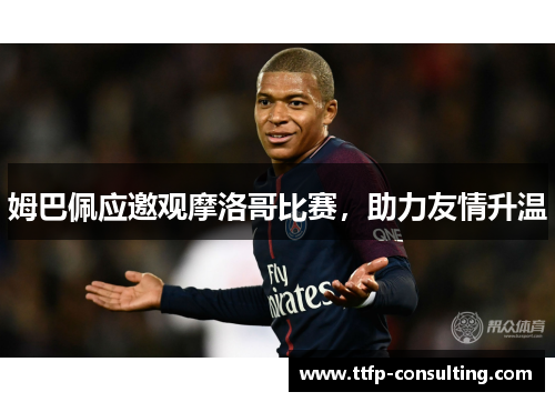 姆巴佩应邀观摩洛哥比赛，助力友情升温