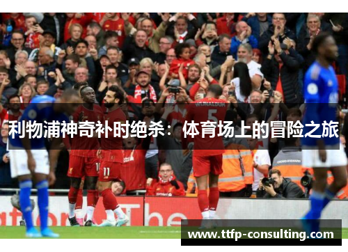利物浦神奇补时绝杀：体育场上的冒险之旅