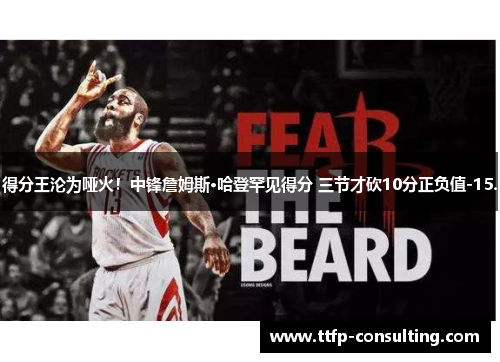 得分王沦为哑火！中锋詹姆斯·哈登罕见得分 三节才砍10分正负值-15.
